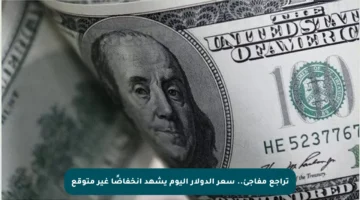 تراجع مفاجئ.. سعر الدولار اليوم يشهد انخفاضًا غير متوقع